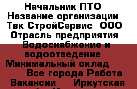 Начальник ПТО › Название организации ­ Твк-СтройСервис, ООО › Отрасль предприятия ­ Водоснабжение и водоотведение › Минимальный оклад ­ 40 000 - Все города Работа » Вакансии   . Иркутская обл.,Иркутск г.